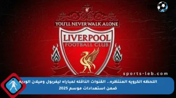 اللحظة الكروية المنتظرة.. القنوات الناقلة لمباراة ليفربول وميلان الودية ضمن استعدادات موسم 2025